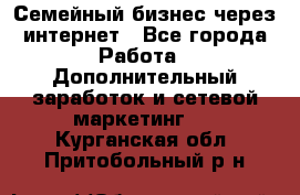 Семейный бизнес через интернет - Все города Работа » Дополнительный заработок и сетевой маркетинг   . Курганская обл.,Притобольный р-н